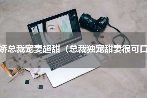 傲娇总裁宠妻超甜（总裁独宠甜妻很可口）