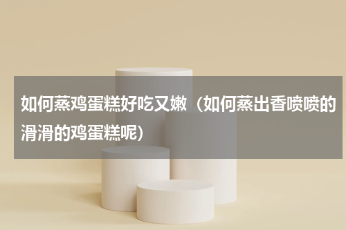 如何蒸鸡蛋糕好吃又嫩（如何蒸出香喷喷的滑滑的鸡蛋糕呢）