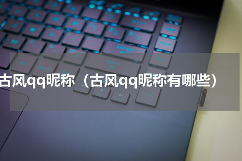 古风qq昵称（古风qq昵称有哪些）