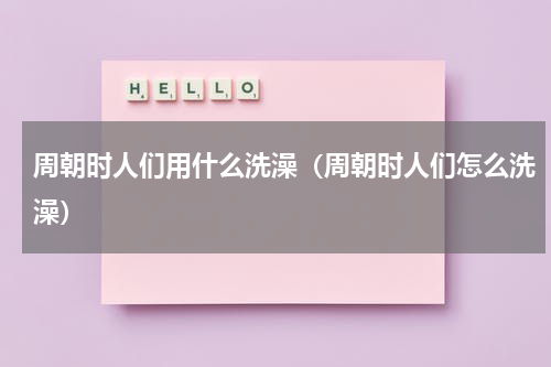 周朝时人们用什么洗澡（周朝时人们怎么洗澡）