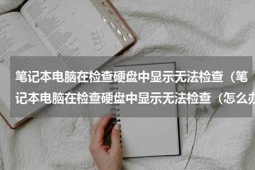 笔记本电脑在检查硬盘中显示无法检查（笔记本电脑在检查硬盘中显示无法检查（怎么办）