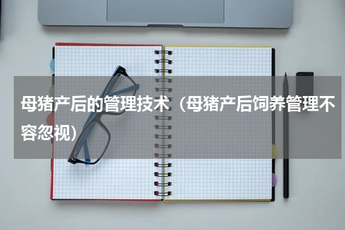 母猪产后的管理技术（母猪产后饲养管理不容忽视）