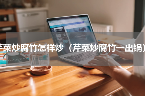 芹菜炒腐竹怎样炒（芹菜炒腐竹一出锅）