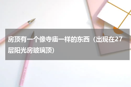 房顶有一个像寺庙一样的东西（出现在27层阳光房玻璃顶）