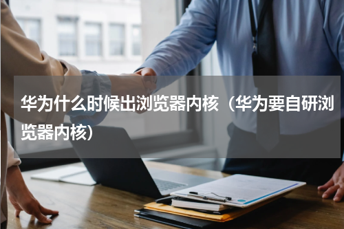 华为什么时候出浏览器内核（华为要自研浏览器内核）