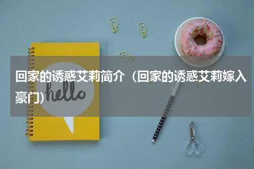 回家的诱惑艾莉简介（回家的诱惑艾莉嫁入豪门）