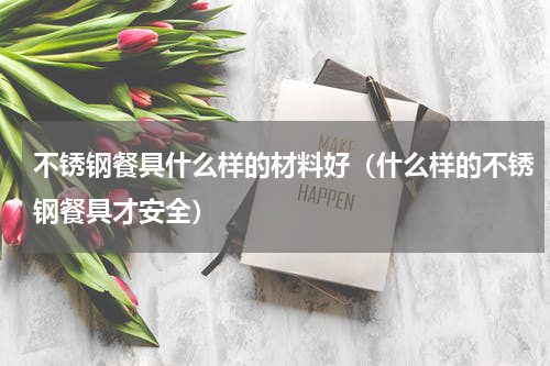 不锈钢餐具什么样的材料好（什么样的不锈钢餐具才安全）