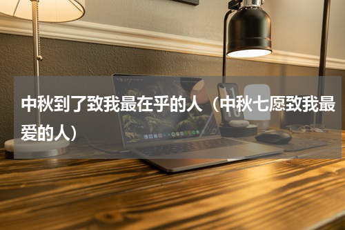 中秋到了致我最在乎的人（中秋七愿致我最爱的人）