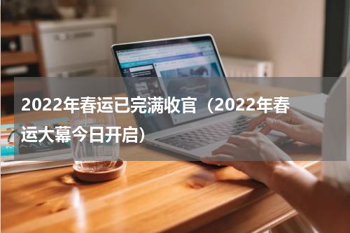 2022年春运已完满收官（2022年春运大幕今日开启）
