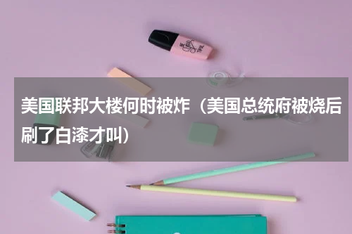 美国联邦大楼何时被炸（美国总统府被烧后刷了白漆才叫）