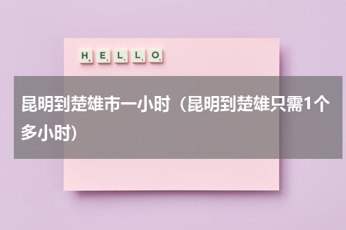 昆明到楚雄市一小时（昆明到楚雄只需1个多小时）