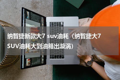 纳智捷新款大7 suv油耗（纳智捷大7SUV油耗大到油箱出漩涡）