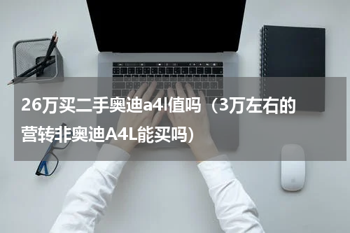 26万买二手奥迪a4l值吗（3万左右的营转非奥迪A4L能买吗）