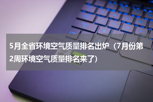 5月全省环境空气质量排名出炉（7月份第2周环境空气质量排名来了）