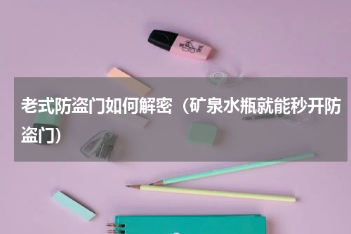 老式防盗门如何解密（矿泉水瓶就能秒开防盗门）