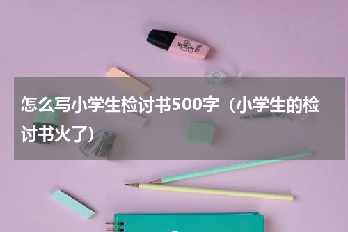 怎么写小学生检讨书500字（小学生的检讨书火了）