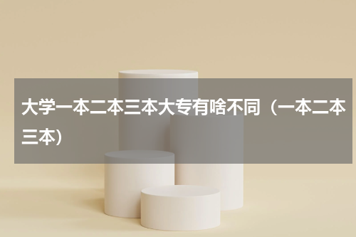 大学一本二本三本大专有啥不同（一本二本三本）