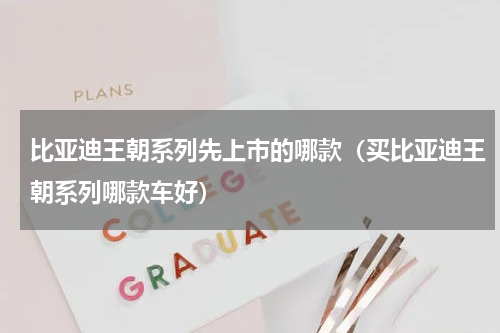 比亚迪王朝系列先上市的哪款（买比亚迪王朝系列哪款车好）