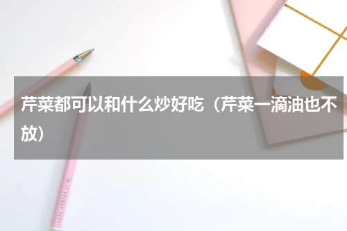 芹菜都可以和什么炒好吃（芹菜一滴油也不放）