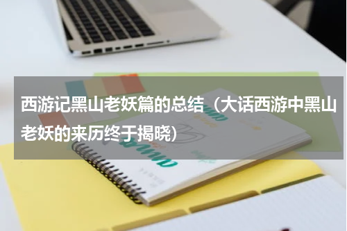 西游记黑山老妖篇的总结（大话西游中黑山老妖的来历终于揭晓）