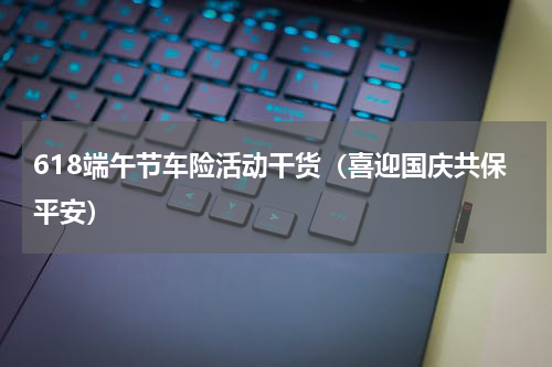 618端午节车险活动干货（喜迎国庆共保平安）
