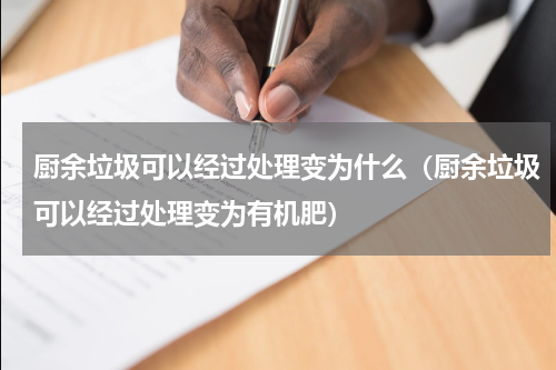 厨余垃圾可以经过处理变为什么（厨余垃圾可以经过处理变为有机肥）