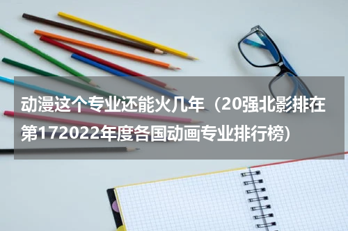 动漫这个专业还能火几年（20强北影排在第172022年度各国动画专业排行榜）