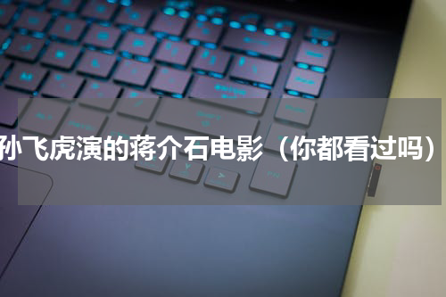 孙飞虎演的蒋介石电影（你都看过吗）