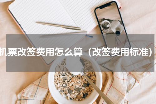 机票改签费用怎么算（改签费用标准）