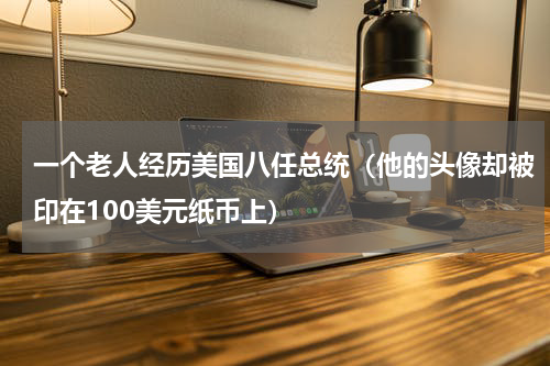 一个老人经历美国八任总统（他的头像却被印在100美元纸币上）