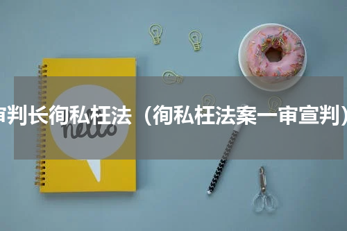 审判长徇私枉法（徇私枉法案一审宣判）