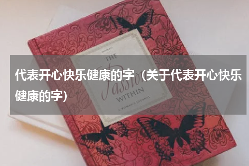 代表开心快乐健康的字（关于代表开心快乐健康的字）