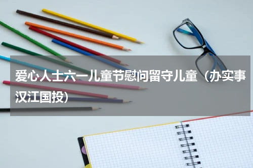 爱心人士六一儿童节慰问留守儿童（办实事汉江国投）