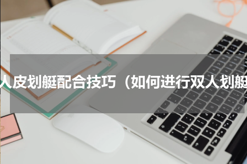 双人皮划艇配合技巧（如何进行双人划艇）