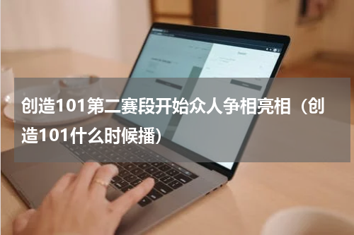 创造101第二赛段开始众人争相亮相（创造101什么时候播）