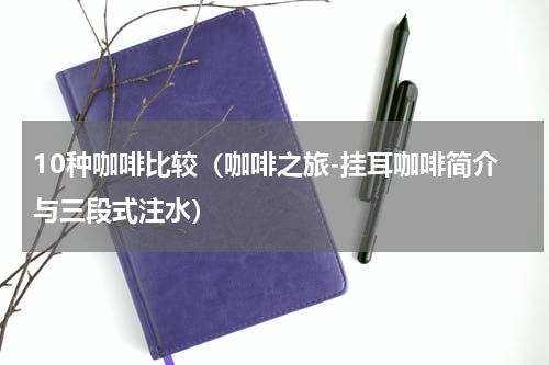 10种咖啡比较（咖啡之旅-挂耳咖啡简介与三段式注水）