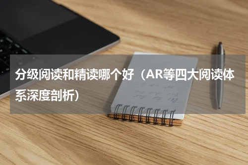 分级阅读和精读哪个好（AR等四大阅读体系深度剖析）