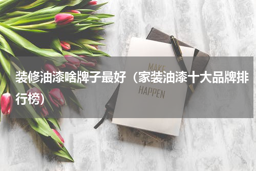 装修油漆啥牌子最好（家装油漆十大品牌排行榜）