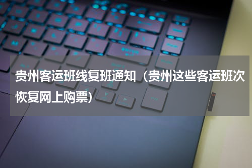 贵州客运班线复班通知（贵州这些客运班次恢复网上购票）