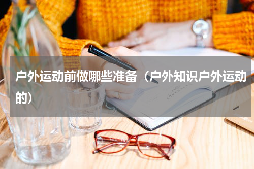 户外运动前做哪些准备（户外知识户外运动的）
