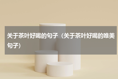 关于茶叶好喝的句子（关于茶叶好喝的唯美句子）