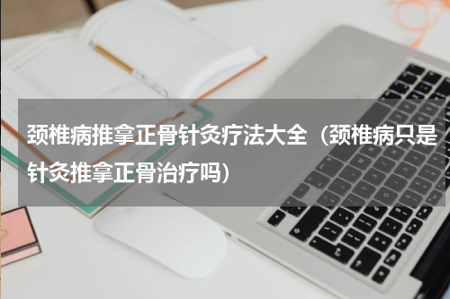颈椎病推拿正骨针灸疗法大全（颈椎病只是针灸推拿正骨治疗吗）