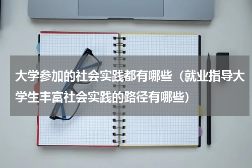 大学参加的社会实践都有哪些（就业指导大学生丰富社会实践的路径有哪些）