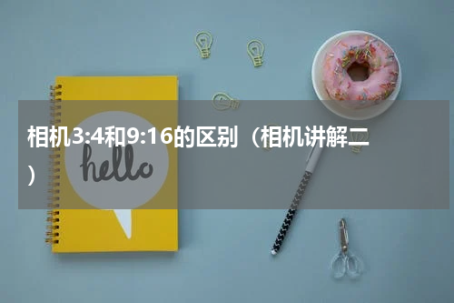 相机3:4和9:16的区别（相机讲解二）