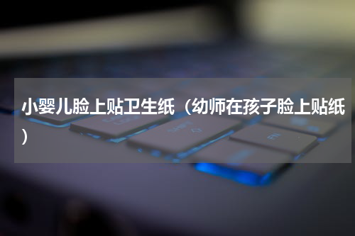 小婴儿脸上贴卫生纸（幼师在孩子脸上贴纸）