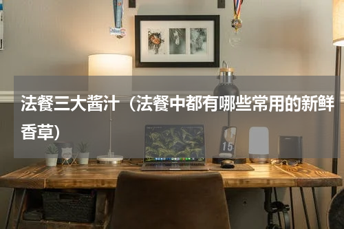 法餐三大酱汁（法餐中都有哪些常用的新鲜香草）