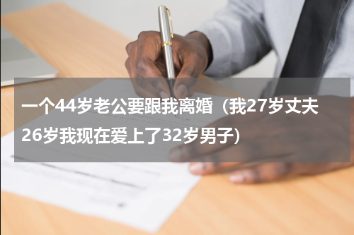 一个44岁老公要跟我离婚（我27岁丈夫26岁我现在爱上了32岁男子）