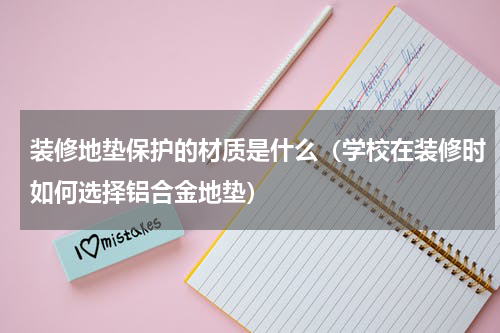装修地垫保护的材质是什么（学校在装修时如何选择铝合金地垫）
