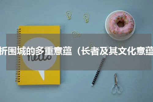 简析围城的多重意蕴（长者及其文化意蕴）