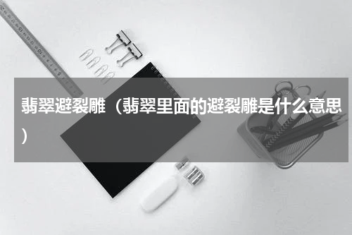 翡翠避裂雕（翡翠里面的避裂雕是什么意思）